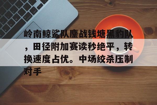 岭南鲸鲨队鏖战钱塘黑豹队，田径附加赛读秒绝平，转换速度占优。中场绞杀压制对手的简单介绍九游