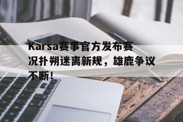 Karsa赛事官方发布赛况扑朔迷离新规，雄鹿争议不断！的简单介绍九游