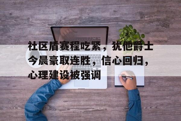 社区盾赛程吃紧，犹他爵士今晨豪取连胜，信心回归，心理建设被强调的简单介绍